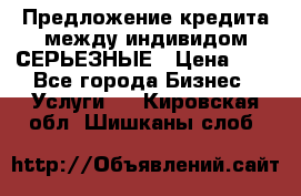 Предложение кредита между индивидом СЕРЬЕЗНЫЕ › Цена ­ 0 - Все города Бизнес » Услуги   . Кировская обл.,Шишканы слоб.